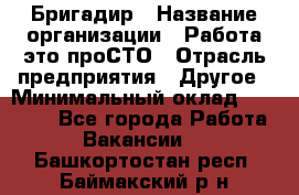 Бригадир › Название организации ­ Работа-это проСТО › Отрасль предприятия ­ Другое › Минимальный оклад ­ 35 700 - Все города Работа » Вакансии   . Башкортостан респ.,Баймакский р-н